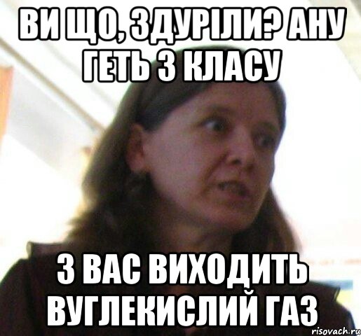 ви що, здурiли? ану геть з класу з вас виходить вуглекислий газ