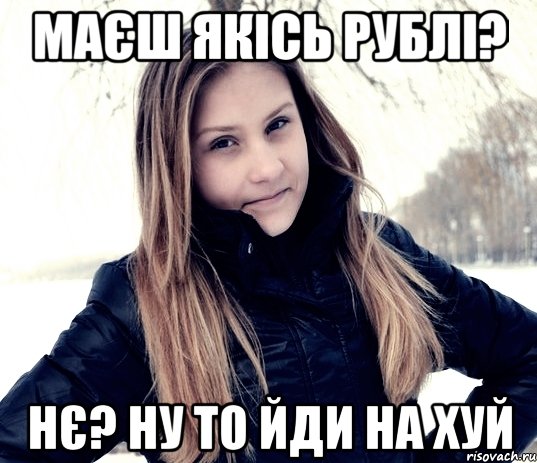 маєш якісь рублі? нє? ну то йди на хуй