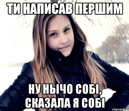 ти написав першим ну нычо собі, сказала я собі