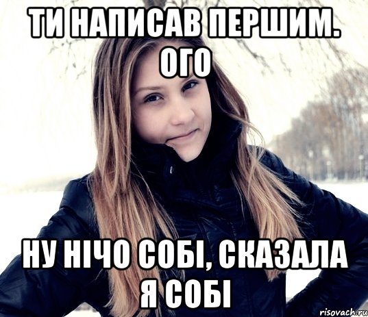 ти написав першим. ого ну нічо собі, сказала я собі