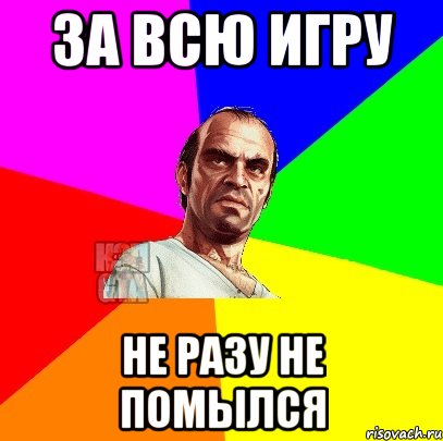 За всю игру Не разу не помылся