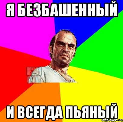 я безбашенный и всегда пьяный
