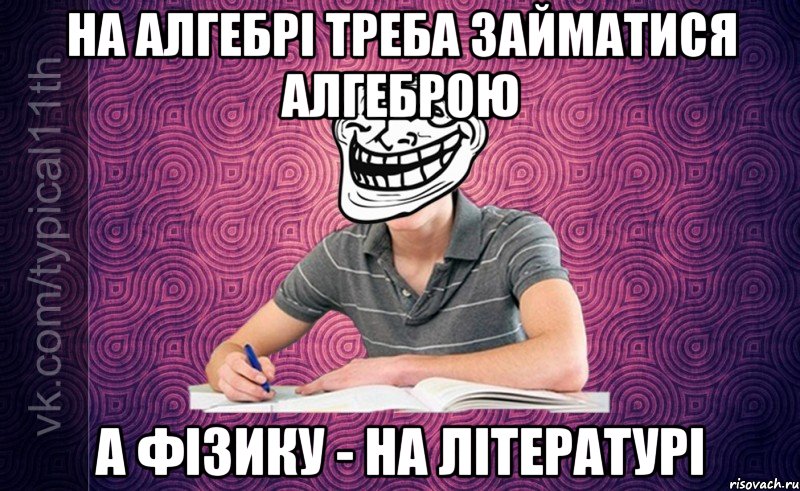 На алгебрі треба займатися алгеброю А фізику - на літературі