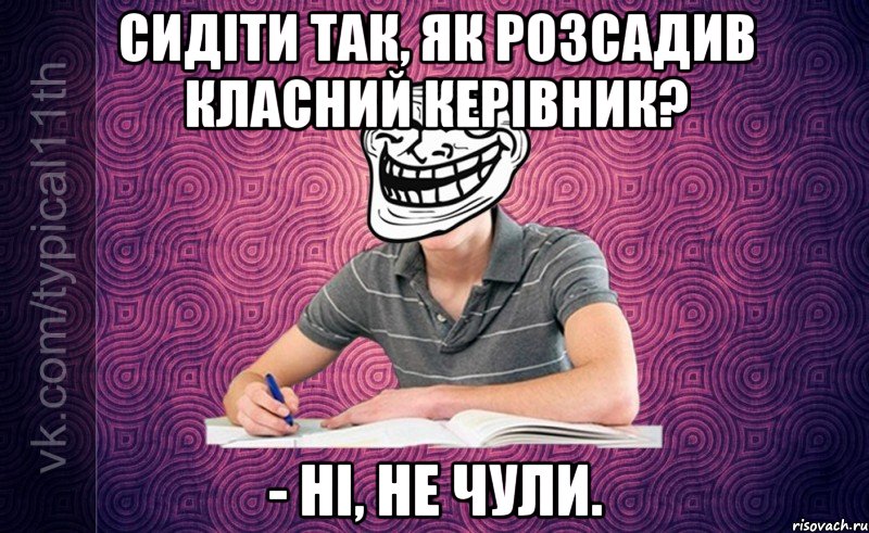 Сидіти так, як розсадив класний керівник? - Ні, не чули.