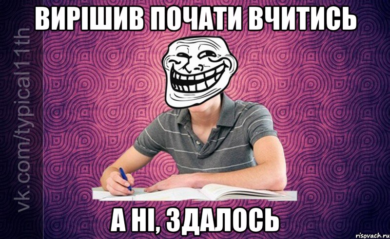 Вирішив почати вчитись А ні, здалось