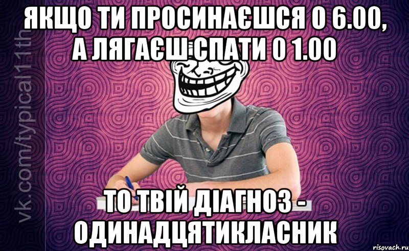 Якщо ти просинаєшся о 6.00, а лягаєш спати 0 1.00 То твій діагноз - одинадцятикласник