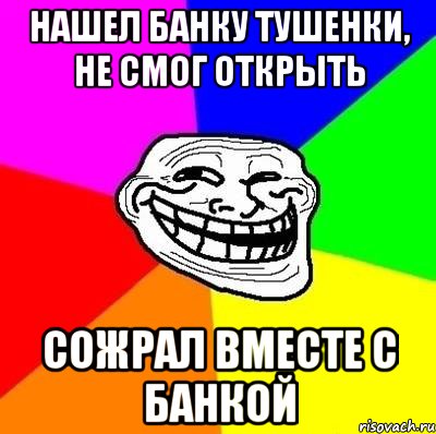 Нашел банку тушенки, не смог открыть Сожрал вместе с банкой, Мем Тролль Адвайс