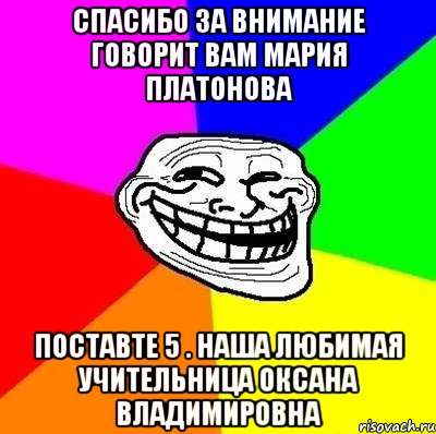 Спасибо за внимание говорит вам МАрия Платонова Поставте 5 . Наша любимая учительница Оксана Владимировна, Мем Тролль Адвайс