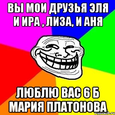 Вы мои друзья Эля и Ира , Лиза, и Аня Люблю вас 6 б Мария Платонова, Мем Тролль Адвайс