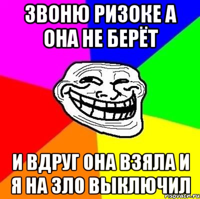 ЗВОНЮ РИЗОКЕ А ОНА НЕ БЕРЁТ И ВДРУГ ОНА ВЗЯЛА И Я НА ЗЛО ВЫКЛЮЧИЛ, Мем Тролль Адвайс