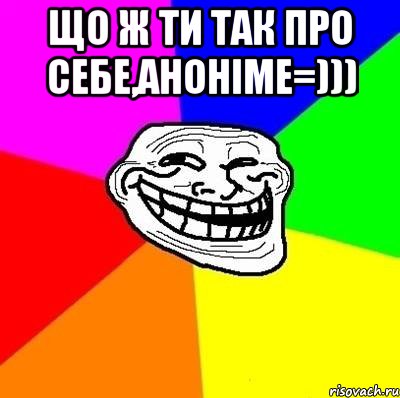 Що ж ти так про себе,аноніме=))) , Мем Тролль Адвайс