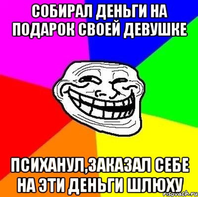 собирал деньги на подарок своей девушке психанул,заказал себе на эти деньги шлюху, Мем Тролль Адвайс