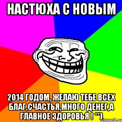 НАСТЮХА С НОВЫМ 2014 ГОДОМ, желаю тебе всех благ,счастья,много денег,а главное здоровья ! **), Мем Тролль Адвайс