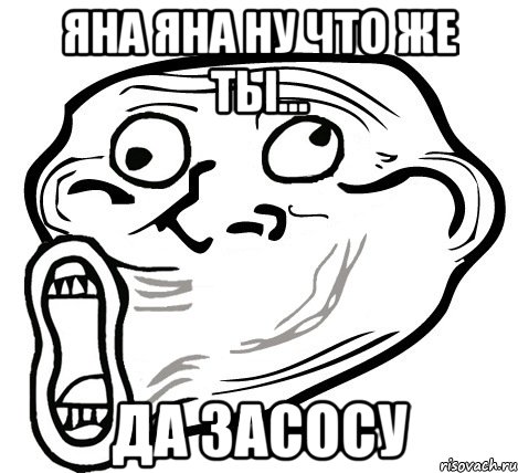 ЯНА ЯНА НУ ЧТО ЖЕ ТЫ... да засосу, Мем  Trollface LOL