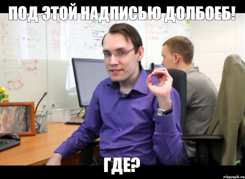 Под этой надписью долбоеб! Где?