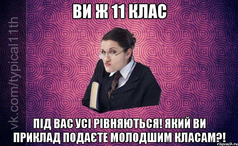 Ви ж 11 клас Під Вас усі рівняються! Який Ви приклад подаєте молодшим класам?!