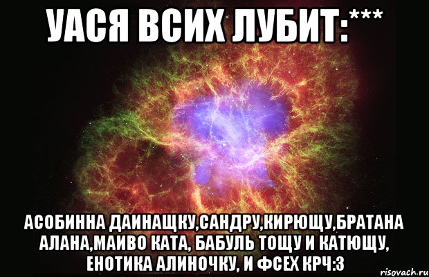 Уася всих лубит:*** Асобинна Даинащку,Сандру,Кирющу,братана Алана,маиво ката, бабуль Тощу и Катющу, енотика Алиночку, и фсех крч:З, Мем Туманность