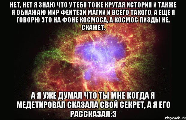 Нет, нет я знаю что у тебя тоже крутая история и также я обнажаю мир фентези магии и всего такого, а еще я говорю это на фоне космоса, а космос пизды не. Скажет. А я уже думал что ты мне когда я медетировал сказала свой секрет, а я его рассказал:з, Мем Туманность