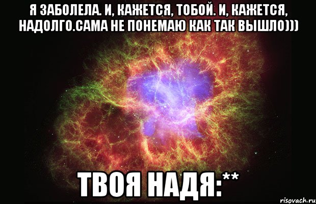 Я заболела. И, кажется, тобой. И, кажется, надолго.САМА НЕ ПОНЕМАЮ КАК ТАК ВЫШЛО))) ТВОЯ НАДЯ:**, Мем Туманность