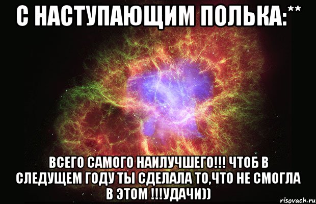 С НАСТУПАЮЩИМ ПОЛЬКА:** ВСЕГО САМОГО НАИЛУЧШЕГО!!! ЧТОБ В СЛЕДУЩЕМ ГОДУ ТЫ СДЕЛАЛА ТО,ЧТО НЕ СМОГЛА В ЭТОМ !!!УДАЧИ)), Мем Туманность