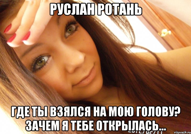 Руслан Ротань где ты взялся на мою голову? зачем я тебе открылась..., Мем  Тупая Вагина