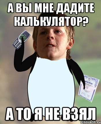 а вы мне дадите калькулятор? а то я не взял