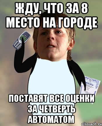 Жду, что за 8 место на городе Поставят все оценки за четверть автоматом