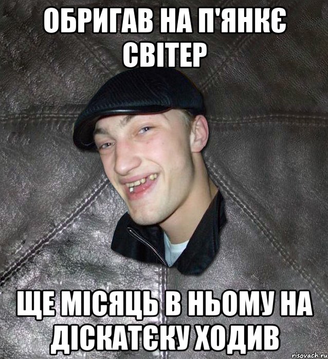 обригав на п'янкє світер ще місяць в ньому на діскатєку ходив, Мем Тут Апасна