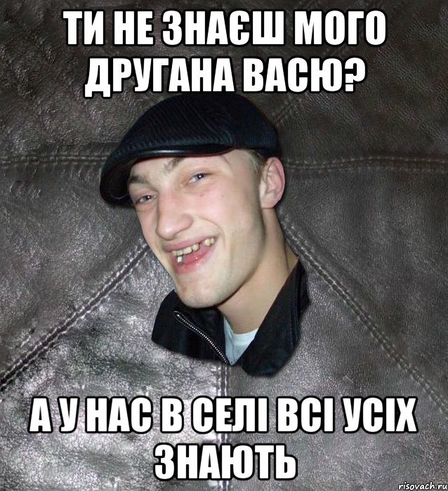 ти не знаєш мого другана васю? а у нас в селі всі усіх знають, Мем Тут Апасна