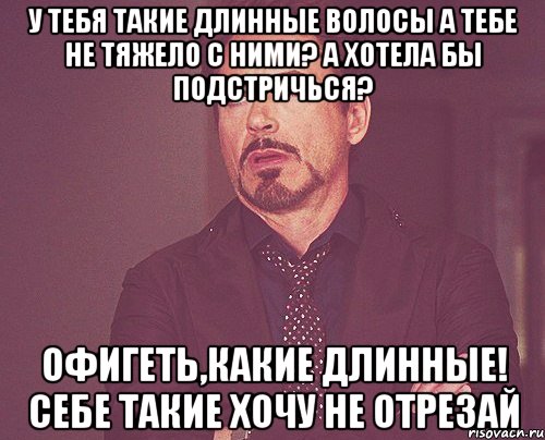 У тебя такие длинные волосы А тебе не тяжело с ними? А хотела бы подстричься? Офигеть,какие длинные! Себе такие хочу Не отрезай, Мем твое выражение лица