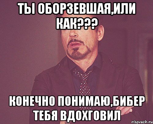 Ты оборзевшая,или как??? конечно понимаю,бибер тебя вдохговил, Мем твое выражение лица