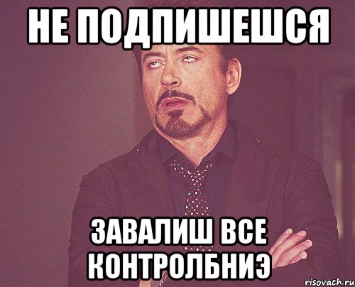 НЕ ПОДПИШЕШСЯ ЗАВАЛИШ ВСЕ КОНТРОЛБНИЭ, Мем твое выражение лица