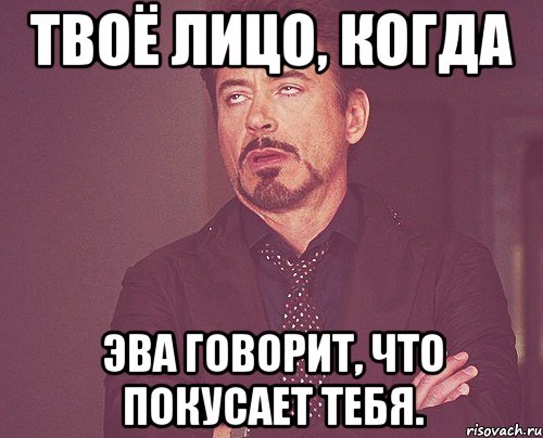 Твоё лицо, когда Эва говорит, что покусает тебя., Мем твое выражение лица