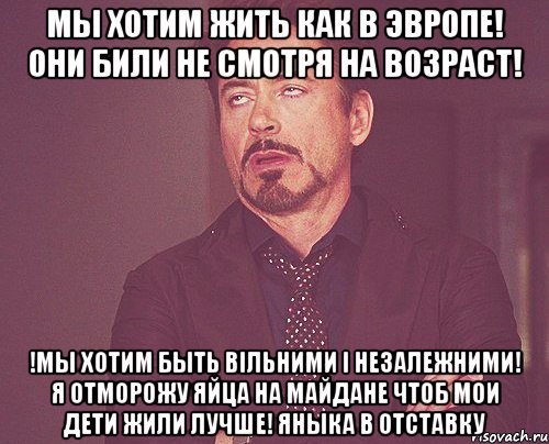 Мы хотим жить как в Эвропе! Они били не смотря на возраст! !Мы хотим быть вільними і незалежними! Я отморожу яйца на Майдане чтоб мои дети жили лучше! Яныка в отставку, Мем твое выражение лица