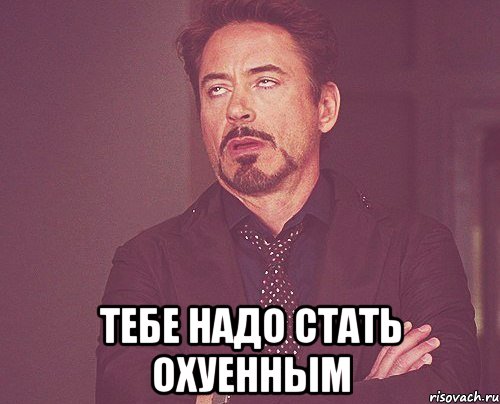  Тебе надо стать охуенным, Мем твое выражение лица