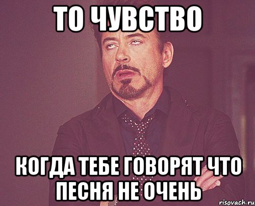то чувство когда тебе говорят что песня не очень, Мем твое выражение лица