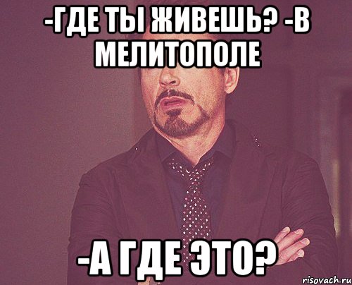 -Где ты живешь? -В Мелитополе -А где это?, Мем твое выражение лица