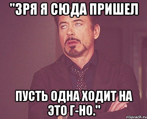 "Зря я сюда пришел Пусть одна ходит на это г-но.", Мем твое выражение лица