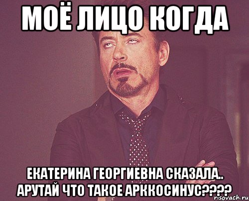 Моё лицо Когда Екатерина Георгиевна сказала.. АРутай Что такое Арккосинус????, Мем твое выражение лица