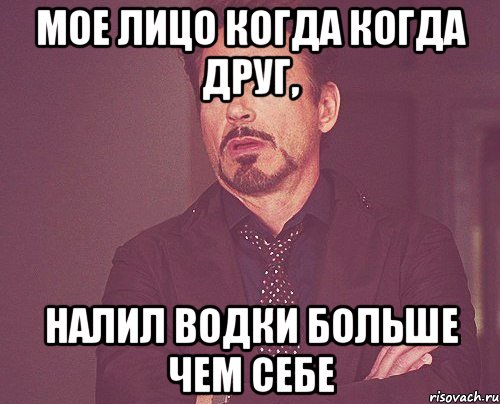 Мое лицо когда когда друг, налил водки больше чем себе, Мем твое выражение лица