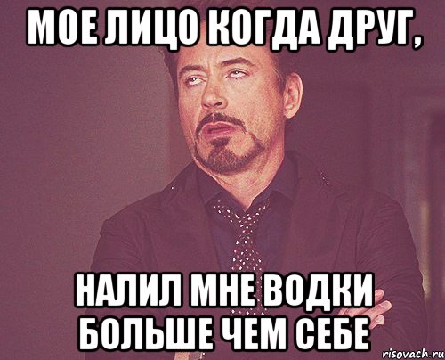 Мое лицо когда друг, налил мне водки больше чем себе, Мем твое выражение лица