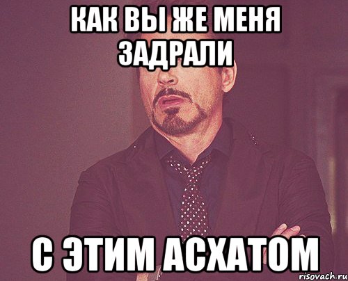 Как вы же меня задрали с этим Асхатом, Мем твое выражение лица