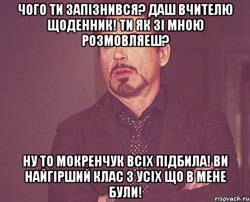 Чого ти запізнився? Даш вчителю щоденник! Ти як зі мною розмовляеш? Ну то Мокренчук всіх підбила! Ви найгірший клас з усіх що в мене були!, Мем твое выражение лица