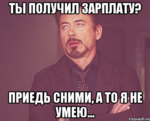 ты получил зарплату? Приедь сними, а то я не умею..., Мем твое выражение лица