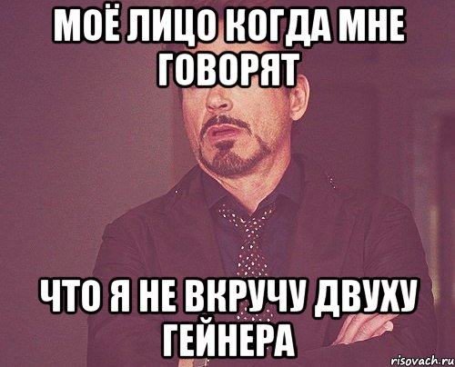 моё лицо когда мне говорят что я не вкручу двуху гейнера, Мем твое выражение лица
