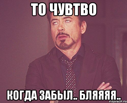 То чувтво Когда забыл.. бляяяя.., Мем твое выражение лица