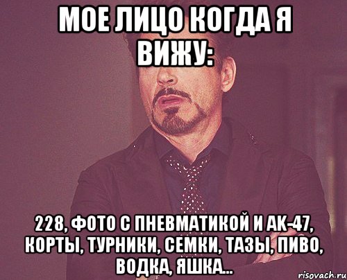 Мое лицо когда я вижу: 228, фото с пневматикой и ak-47, корты, турники, семки, тазы, пиво, водка, яшка..., Мем твое выражение лица