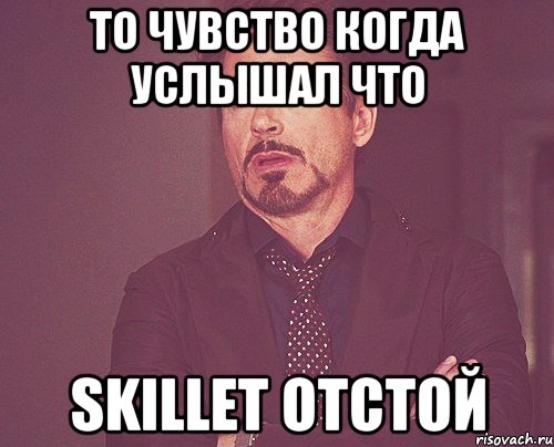 То чувство когда услышал что Skillet отстой, Мем твое выражение лица