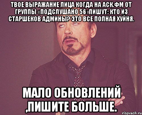 Твое выражание лица когда на аск.фм от группы «подслушано 56»пишут: Кто из старшеков админы? это все полная хуйня. Мало обновлений ,пишите больше., Мем твое выражение лица