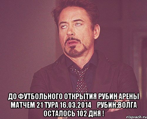  До футбольного открытия Рубин Арены матчем 21 тура 16.03.2014	Рубин:Волга осталось 102 дня !, Мем твое выражение лица